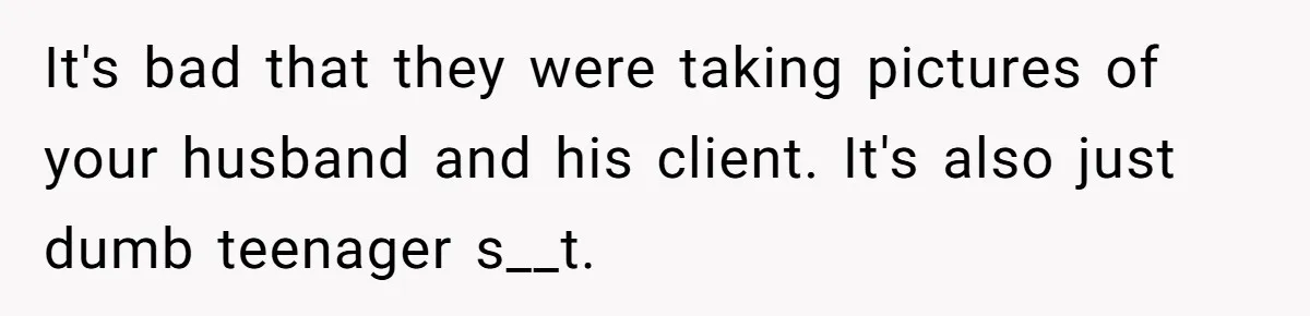 It's bad that they were taking pictures of your husband and his client. It's also just dumb teenager s__t.