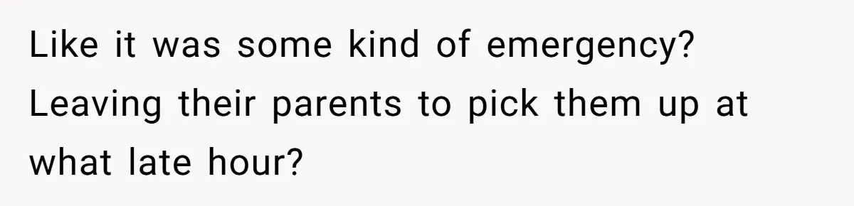 Like it was some kind of emergency? Leaving their parents to pick them up at what late hour?