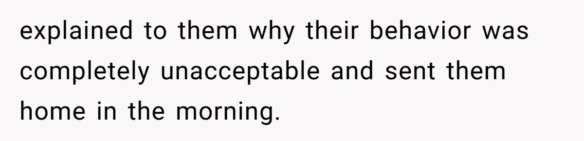 explained to them why their behavior was completely unacceptable and sent them home in the morning.