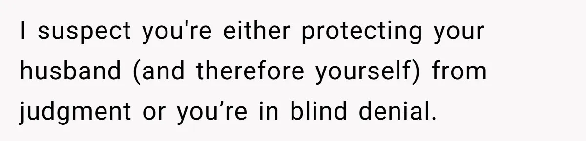 I suspect you're either protecting your husband (and therefore yourself) from judgment or you’re in blind denial.