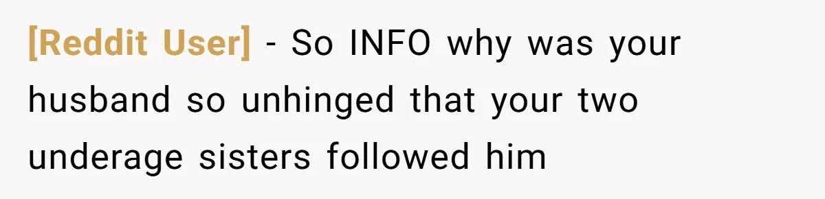 [Reddit User] − So INFO why was your husband so unhinged that your two underage sisters followed him