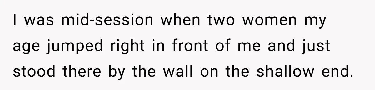 She Calls Out Pool Blockers By Splashing Them, Now They’re Crying About Ruined Hair I was mid-session when two women my age jumped right in front of me and just stood there by the wall on the shallow end.