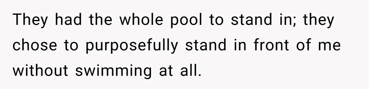 She Calls Out Pool Blockers By Splashing Them, Now They’re Crying About Ruined Hair They had the whole pool to stand in; they chose to purposefully stand in front of me without swimming at all.