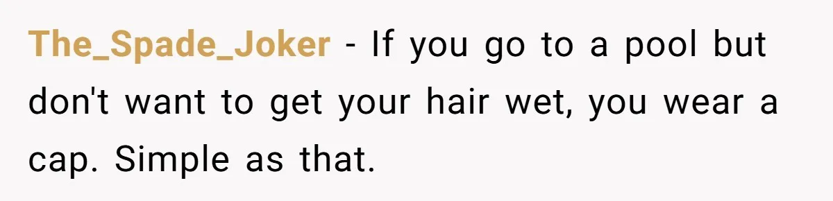 She Calls Out Pool Blockers By Splashing Them, Now They’re Crying About Ruined Hair The_Spade_Joker − If you go to a pool but don't want to get your hair wet, you wear a cap. Simple as that.