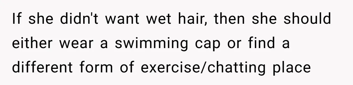 She Calls Out Pool Blockers By Splashing Them, Now They’re Crying About Ruined Hair If she didn't want wet hair, then she should either wear a swimming cap or find a different form of exercise/chatting place