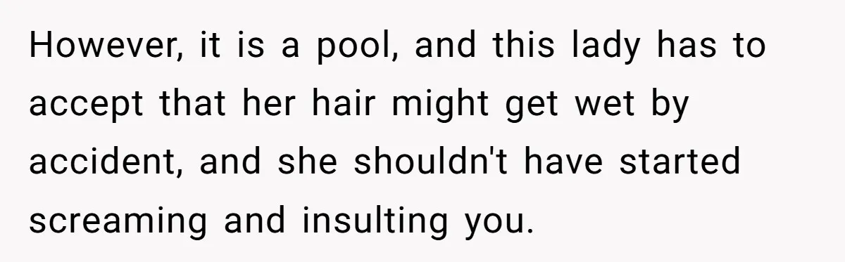 She Calls Out Pool Blockers By Splashing Them, Now They’re Crying About Ruined Hair However, it is a pool, and this lady has to accept that her hair might get wet by accident, and she shouldn't have started screaming and insulting you.