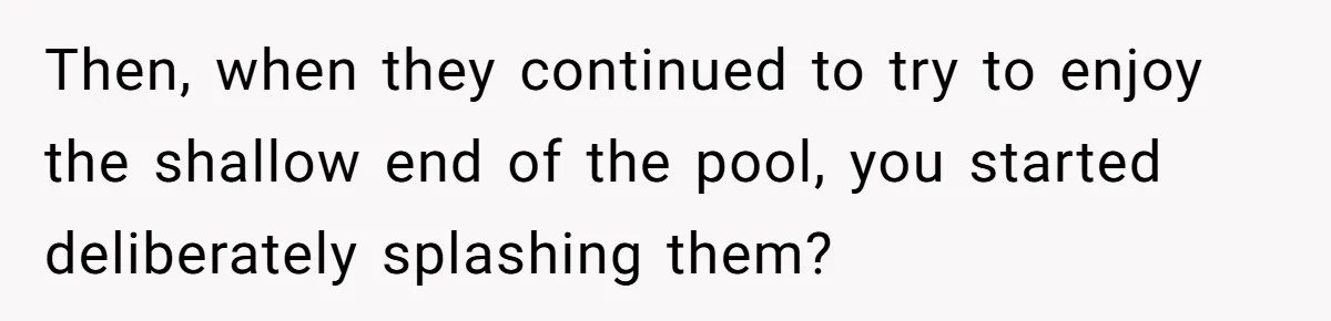She Calls Out Pool Blockers By Splashing Them, Now They’re Crying About Ruined Hair Then, when they continued to try to enjoy the shallow end of the pool, you started deliberately splashing them?