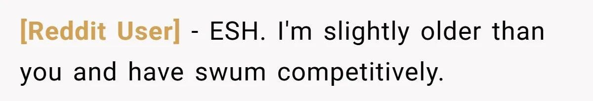 [Reddit User] − ESH. I'm slightly older than you and have swum competitively.