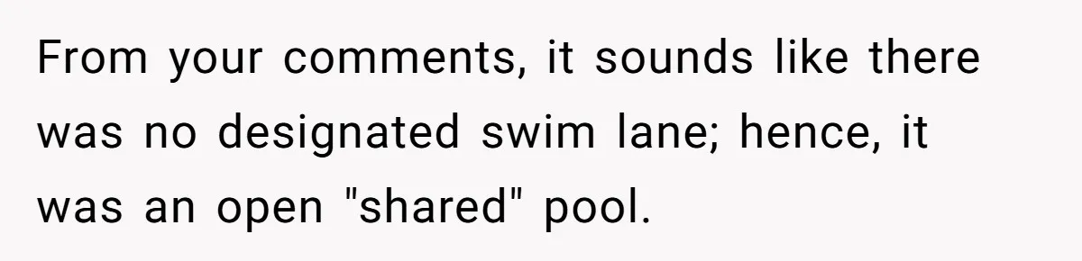 She Calls Out Pool Blockers By Splashing Them, Now They’re Crying About Ruined Hair From your comments, it sounds like there was no designated swim lane; hence, it was an open "shared" pool.