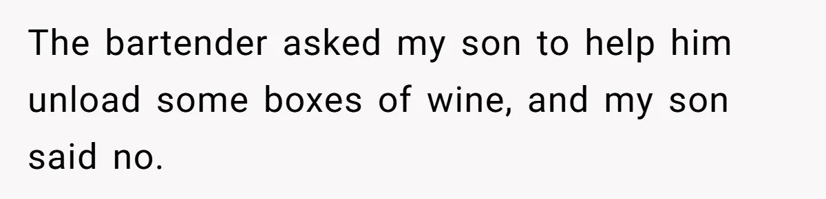 The bartender asked my son to help him unload some boxes of wine, and my son said no.