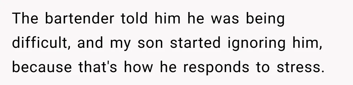 The bartender told him he was being difficult, and my son started ignoring him, because that's how he responds to stress.