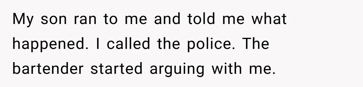 My son ran to me and told me what happened. I called the police. The bartender started arguing with me.