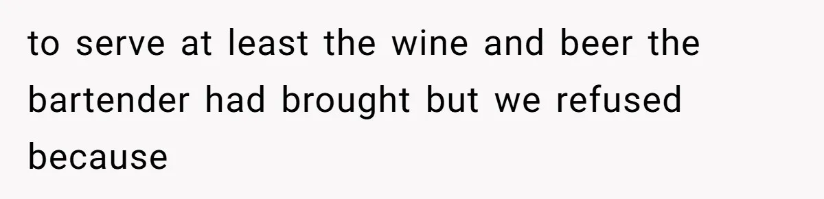 to serve at least the wine and beer the bartender had brought but we refused because