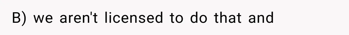 B) we aren't licensed to do that and