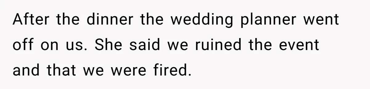After the dinner the wedding planner went off on us. She said we ruined the event and that we were fired.