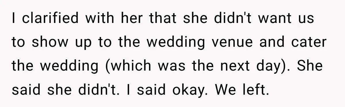 I clarified with her that she didn't want us to show up to the wedding venue and cater the wedding (which was the next day). She said she didn't. I...
