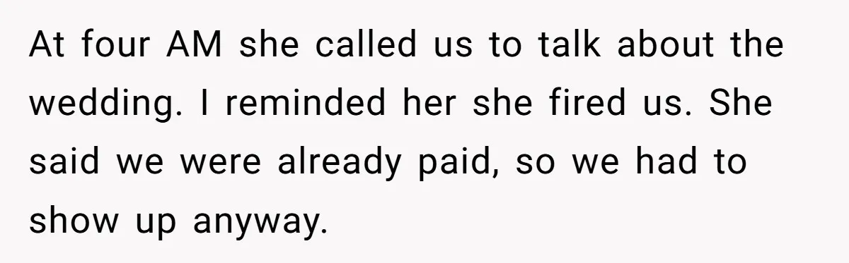 At four AM she called us to talk about the wedding. I reminded her she fired us. She said we were already paid, so we had to show up anyway.
