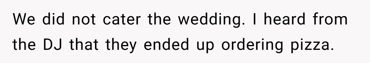 We did not cater the wedding. I heard from the DJ that they ended up ordering pizza.