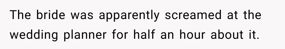 The bride was apparently screamed at the wedding planner for half an hour about it.