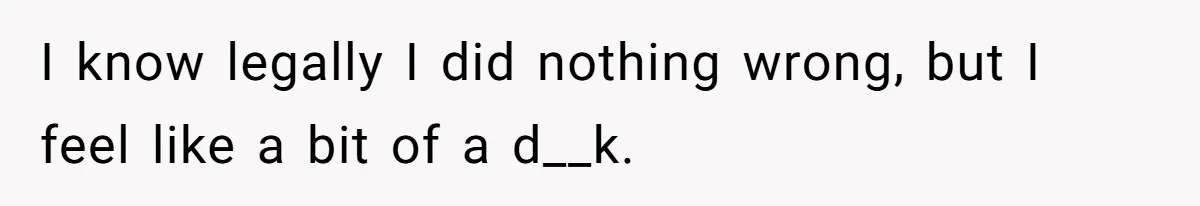 I know legally I did nothing wrong, but I feel like a bit of a d__k.