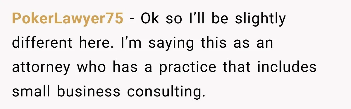 PokerLawyer75 − Ok so I’ll be slightly different here. I’m saying this as an attorney who has a practice that includes small business consulting.