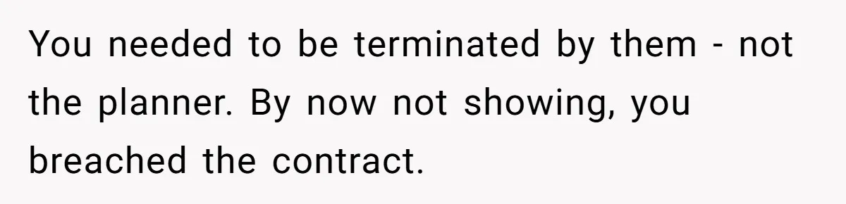 You needed to be terminated by them - not the planner. By now not showing, you breached the contract.
