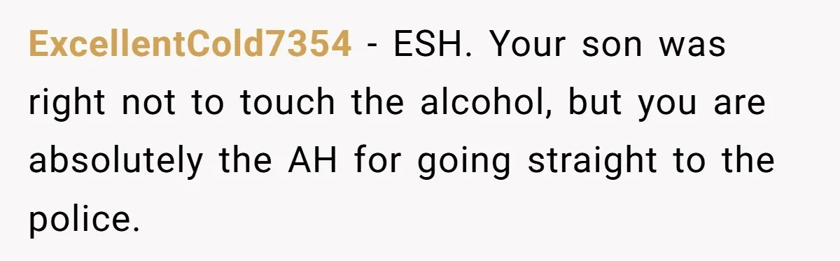 ExcellentCold7354 − ESH. Your son was right not to touch the alcohol, but you are absolutely the AH for going straight to the police.