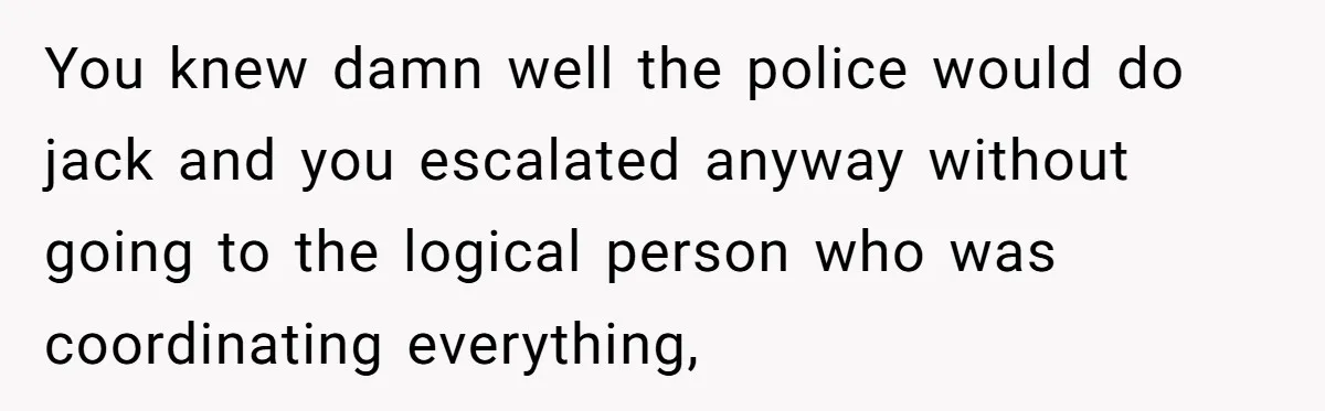 You knew damn well the police would do jack and you escalated anyway without going to the logical person who was coordinating everything,