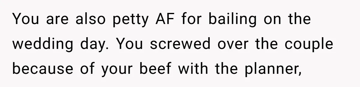 You are also petty AF for bailing on the wedding day. You screwed over the couple because of your beef with the planner,