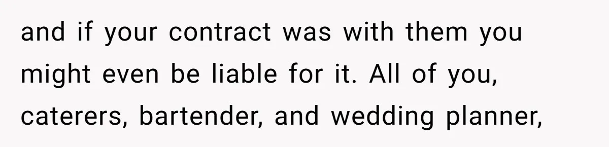 and if your contract was with them you might even be liable for it. All of you, caterers, bartender, and wedding planner,