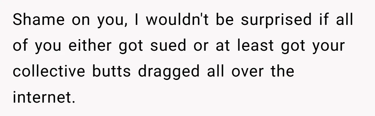 Shame on you, I wouldn't be surprised if all of you either got sued or at least got your collective butts dragged all over the internet.