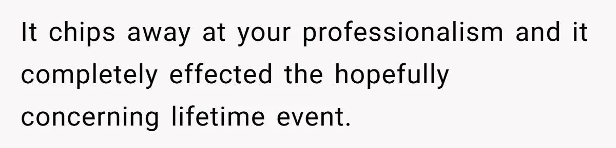 It chips away at your professionalism and it completely effected the hopefully concerning lifetime event.