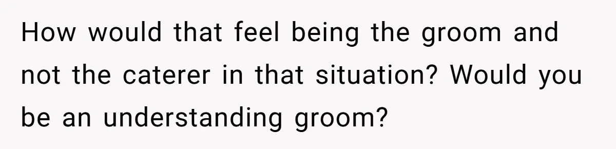 How would that feel being the groom and not the caterer in that situation? Would you be an understanding groom?