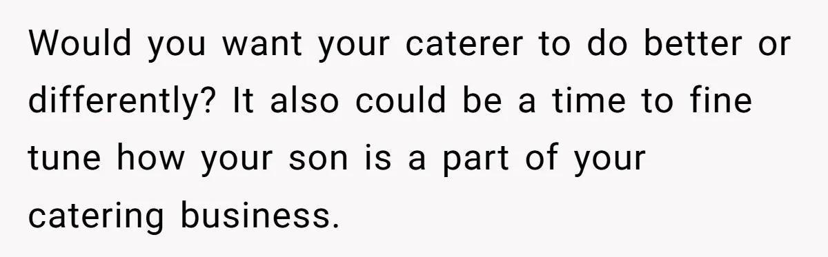 Would you want your caterer to do better or differently? It also could be a time to fine tune how your son is a part of your catering business.