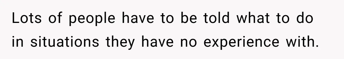 Lots of people have to be told what to do in situations they have no experience with.