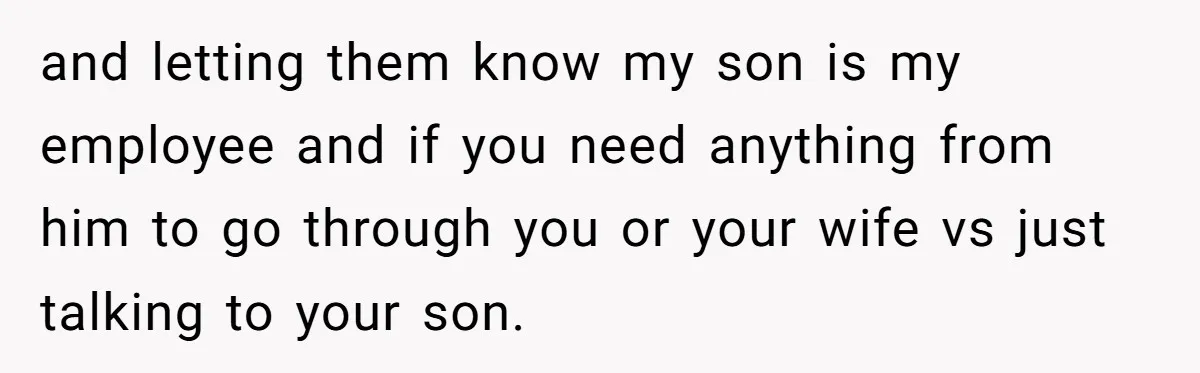 and letting them know my son is my employee and if you need anything from him to go through you or your wife vs just talking to your son.