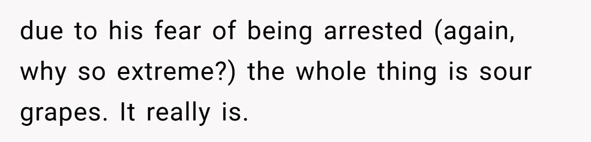 due to his fear of being arrested (again, why so extreme?) the whole thing is sour grapes. It really is.