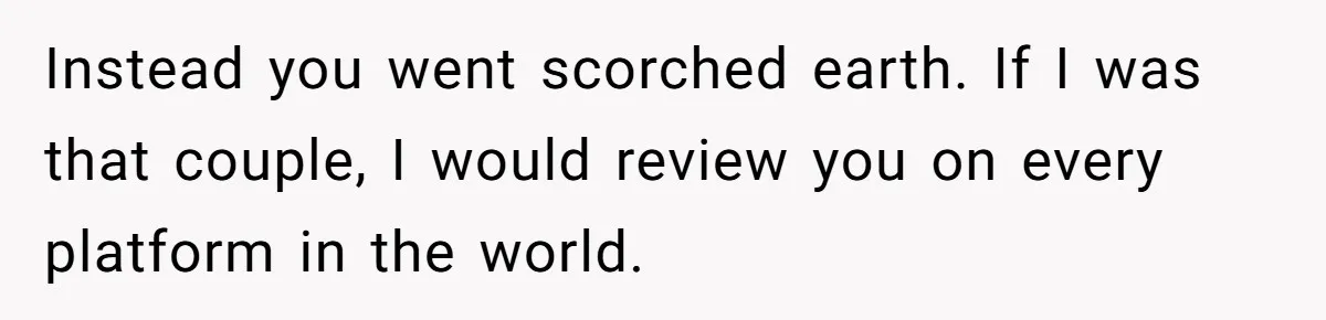 Instead you went scorched earth. If I was that couple, I would review you on every platform in the world.