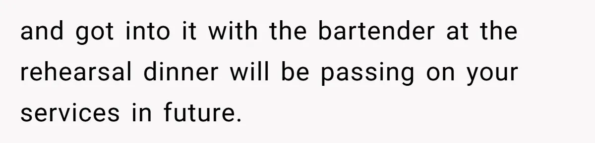 and got into it with the bartender at the rehearsal dinner will be passing on your services in future.
