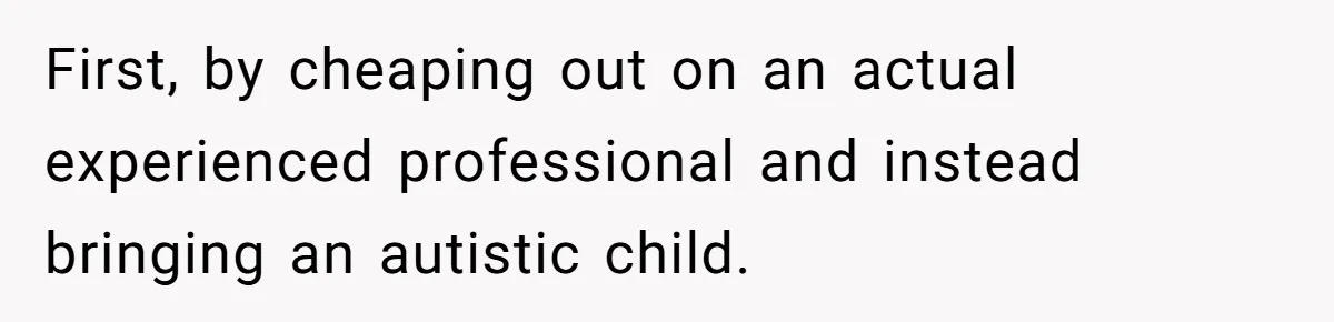 First, by cheaping out on an actual experienced professional and instead bringing an autistic child.