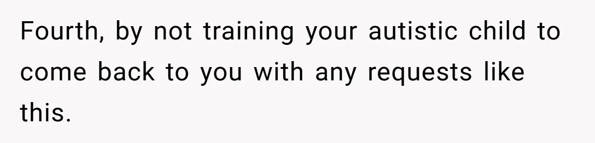 Fourth, by not training your autistic child to come back to you with any requests like this.