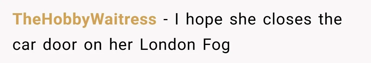 TheHobbyWaitress − I hope she closes the car door on her London Fog