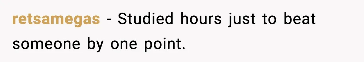 retsamegas - Studied hours just to beat someone by one point.