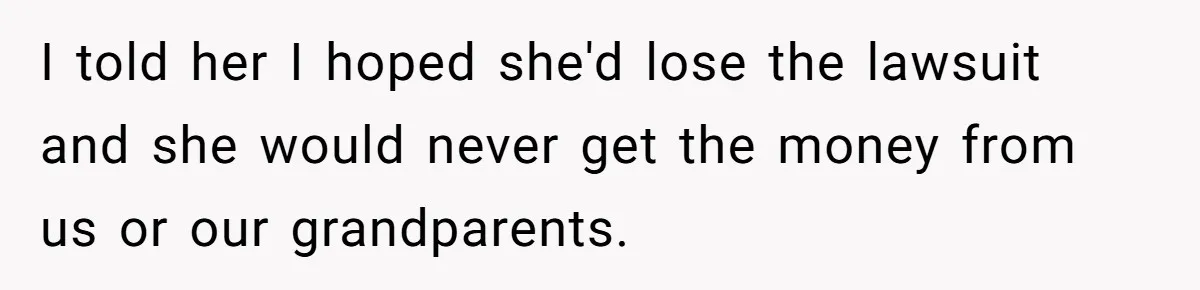 Teen Sides With Grandparents As Mother Sues Over College Funds For Half Sibling I told her I hoped she'd lose the lawsuit and she would never get the money from us or our grandparents.