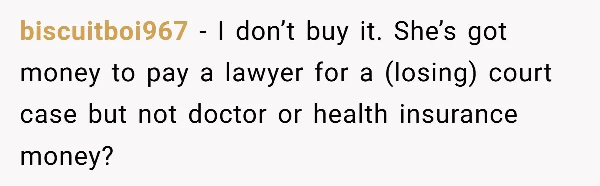 Teen Sides With Grandparents As Mother Sues Over College Funds For Half Sibling biscuitboi967 − I don’t buy it. She’s got money to pay a lawyer for a (losing) court case but not doctor or health insurance money?