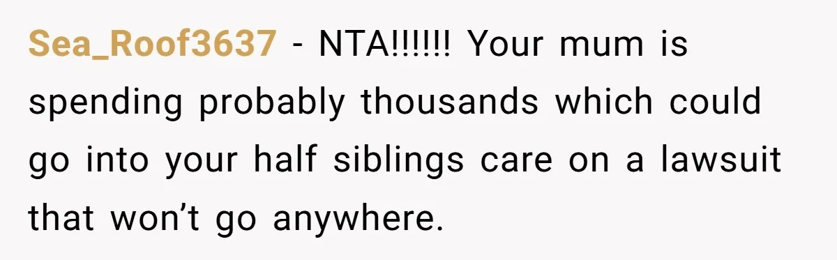 Teen Sides With Grandparents As Mother Sues Over College Funds For Half Sibling Sea_Roof3637 − NTA!!!!!! Your mum is spending probably thousands which could go into your half siblings care on a lawsuit that won’t go anywhere.