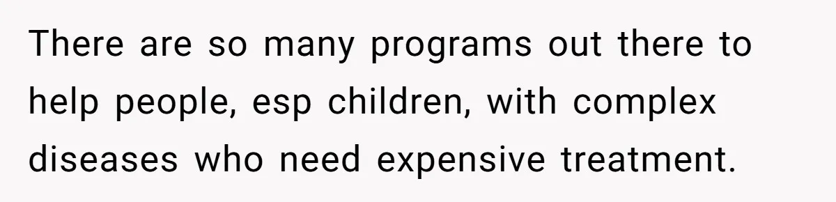Teen Sides With Grandparents As Mother Sues Over College Funds For Half Sibling There are so many programs out there to help people, esp children, with complex diseases who need expensive treatment.