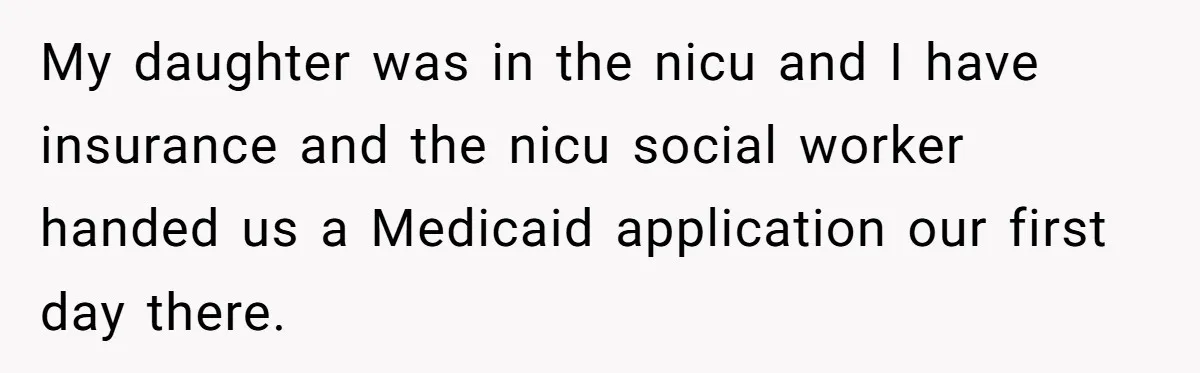 Teen Sides With Grandparents As Mother Sues Over College Funds For Half Sibling My daughter was in the nicu and I have insurance and the nicu social worker handed us a Medicaid application our first day there.