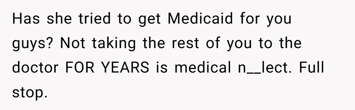 Teen Sides With Grandparents As Mother Sues Over College Funds For Half Sibling Has she tried to get Medicaid for you guys? Not taking the rest of you to the doctor FOR YEARS is medical n__lect. Full stop.