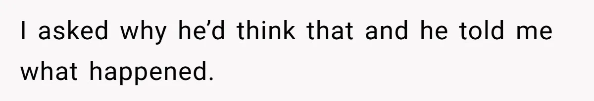 I asked why he’d think that and he told me what happened.